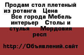 Продам стол плетеный из ротанга › Цена ­ 34 300 - Все города Мебель, интерьер » Столы и стулья   . Мордовия респ.